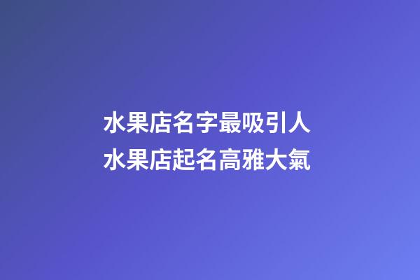 水果店名字最吸引人 水果店起名高雅大氣-第1張-店鋪起名-玄機派